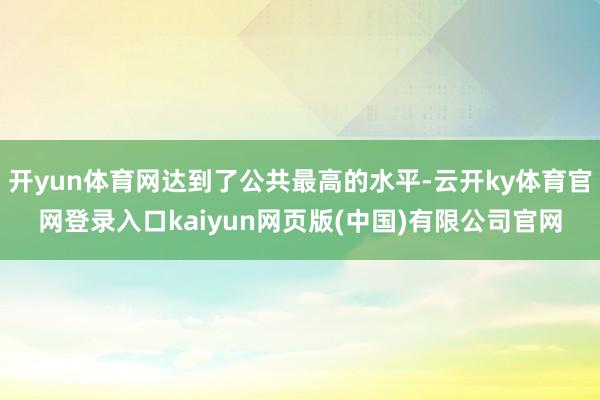 开yun体育网达到了公共最高的水平-云开ky体育官网登录入口kaiyun网页版(中国)有限公司官网