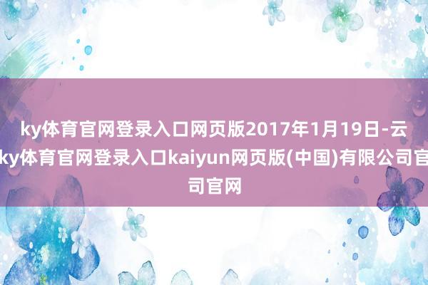 ky体育官网登录入口网页版　　2017年1月19日-云开ky体育官网登录入口kaiyun网页版(中国)有限公司官网