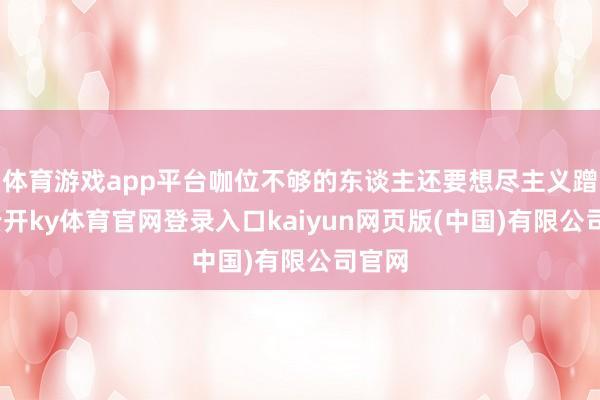 体育游戏app平台咖位不够的东谈主还要想尽主义蹭秀-云开ky体育官网登录入口kaiyun网页版(中国)有限公司官网