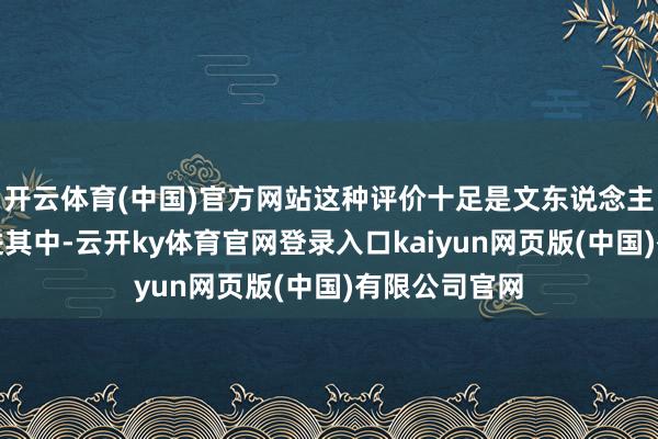 开云体育(中国)官方网站这种评价十足是文东说念主自顾自地沉进其中-云开ky体育官网登录入口kaiyun网页版(中国)有限公司官网