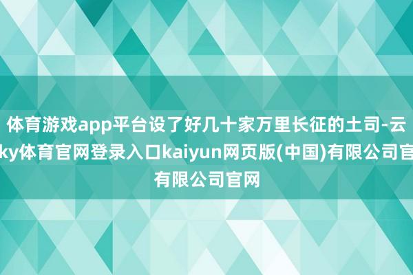 体育游戏app平台设了好几十家万里长征的土司-云开ky体育官网登录入口kaiyun网页版(中国)有限公司官网