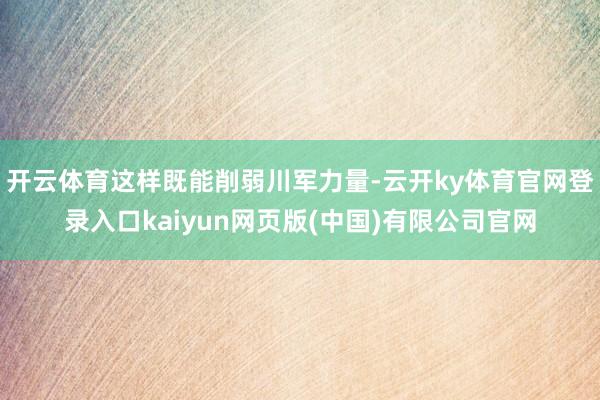 开云体育这样既能削弱川军力量-云开ky体育官网登录入口kaiyun网页版(中国)有限公司官网