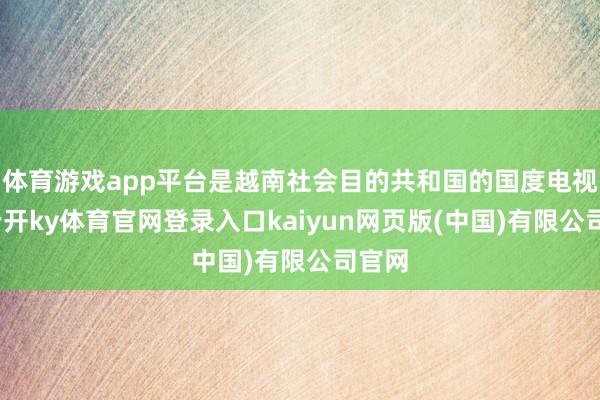 体育游戏app平台是越南社会目的共和国的国度电视台-云开ky体育官网登录入口kaiyun网页版(中国)有限公司官网