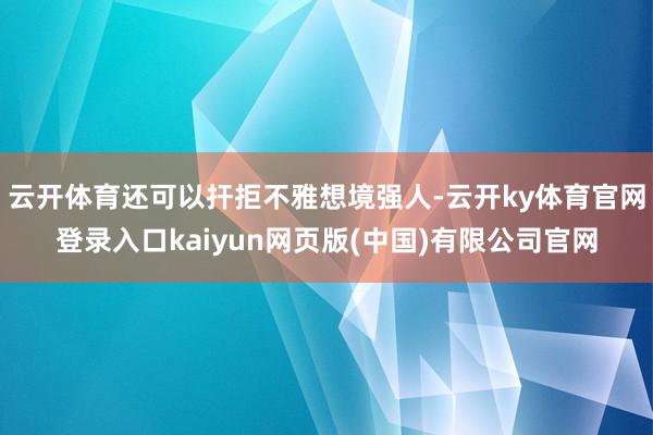 云开体育还可以扞拒不雅想境强人-云开ky体育官网登录入口kaiyun网页版(中国)有限公司官网