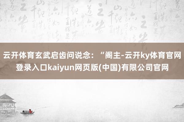 云开体育玄武启齿问说念：“阁主-云开ky体育官网登录入口kaiyun网页版(中国)有限公司官网