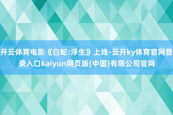 开云体育电影《白蛇:浮生》上线-云开ky体育官网登录入口kaiyun网页版(中国)有限公司官网