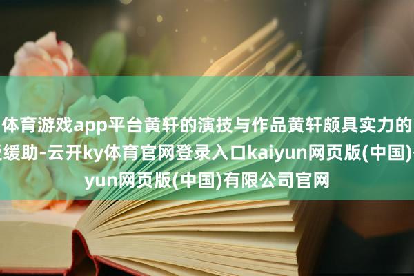 体育游戏app平台黄轩的演技与作品黄轩颇具实力的演技一直备受缓助-云开ky体育官网登录入口kaiyun网页版(中国)有限公司官网