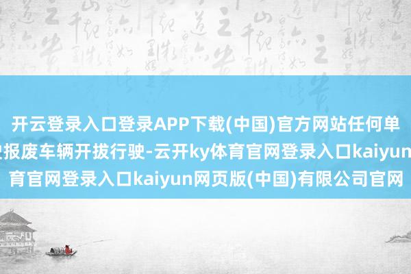 开云登录入口登录APP下载(中国)官方网站任何单元和个东谈主不得驾驶报废车辆开拔行驶-云开ky体育官网登录入口kaiyun网页版(中国)有限公司官网