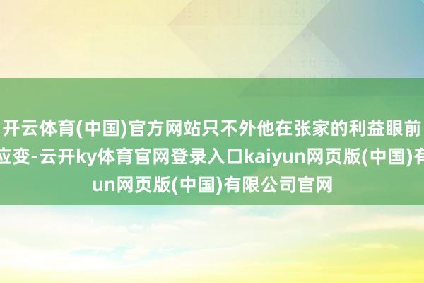 开云体育(中国)官方网站只不外他在张家的利益眼前选择了随即应变-云开ky体育官网登录入口kaiyun网页版(中国)有限公司官网