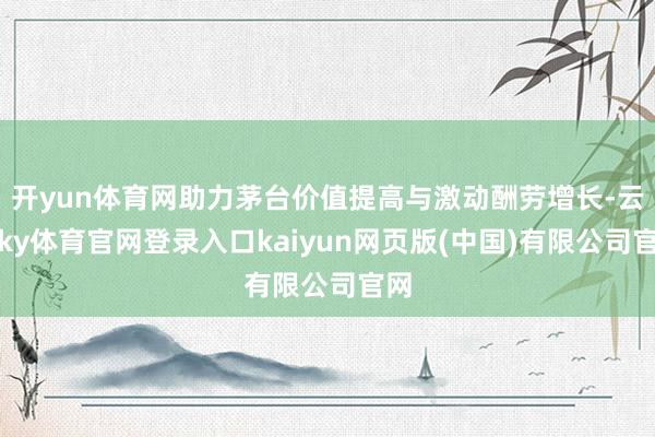 开yun体育网助力茅台价值提高与激动酬劳增长-云开ky体育官网登录入口kaiyun网页版(中国)有限公司官网