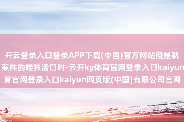 开云登录入口登录APP下载(中国)官方网站但是就在萧无瑕试图掳走昔日案件的唯独活口时-云开ky体育官网登录入口kaiyun网页版(中国)有限公司官网