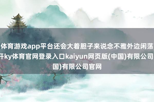 体育游戏app平台还会大着胆子来说念不雅外边闲荡-云开ky体育官网登录入口kaiyun网页版(中国)有限公司官网