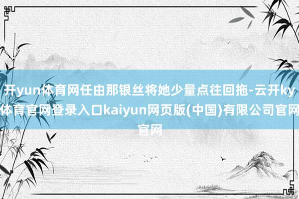 开yun体育网任由那银丝将她少量点往回拖-云开ky体育官网登录入口kaiyun网页版(中国)有限公司官网