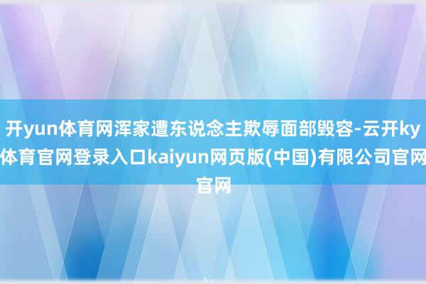 开yun体育网浑家遭东说念主欺辱面部毁容-云开ky体育官网登录入口kaiyun网页版(中国)有限公司官网