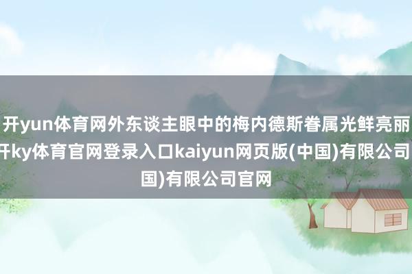 开yun体育网外东谈主眼中的梅内德斯眷属光鲜亮丽-云开ky体育官网登录入口kaiyun网页版(中国)有限公司官网