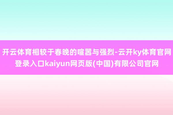 开云体育相较于春晚的喧嚣与强烈-云开ky体育官网登录入口kaiyun网页版(中国)有限公司官网