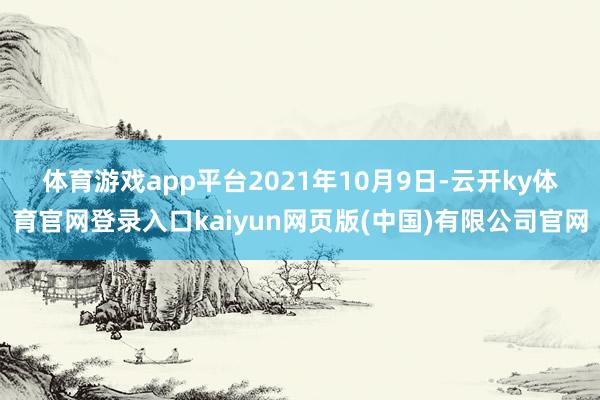 体育游戏app平台　　2021年10月9日-云开ky体育官网登录入口kaiyun网页版(中国)有限公司官网