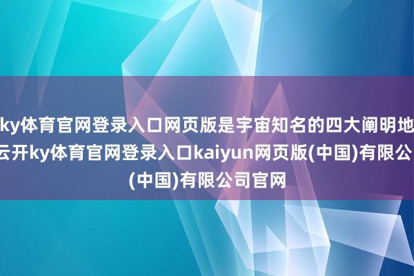 ky体育官网登录入口网页版是宇宙知名的四大阐明地之一-云开ky体育官网登录入口kaiyun网页版(中国)有限公司官网