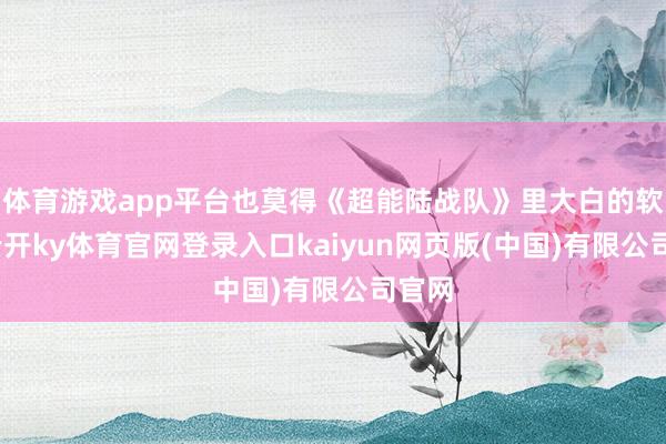 体育游戏app平台也莫得《超能陆战队》里大白的软绵-云开ky体育官网登录入口kaiyun网页版(中国)有限公司官网