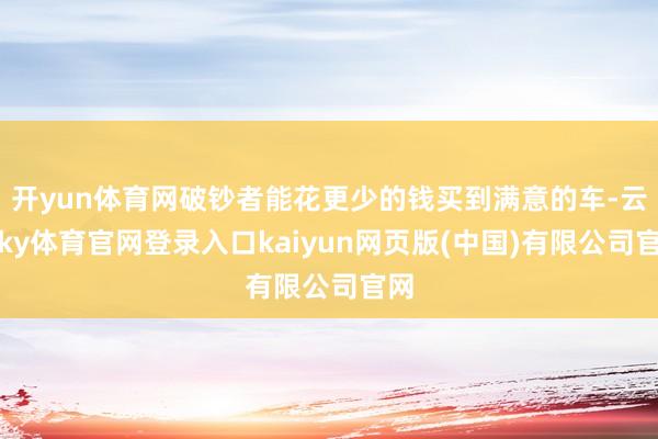 开yun体育网破钞者能花更少的钱买到满意的车-云开ky体育官网登录入口kaiyun网页版(中国)有限公司官网