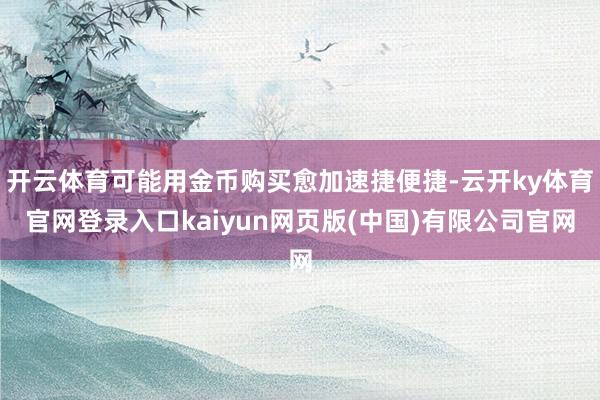 开云体育可能用金币购买愈加速捷便捷-云开ky体育官网登录入口kaiyun网页版(中国)有限公司官网