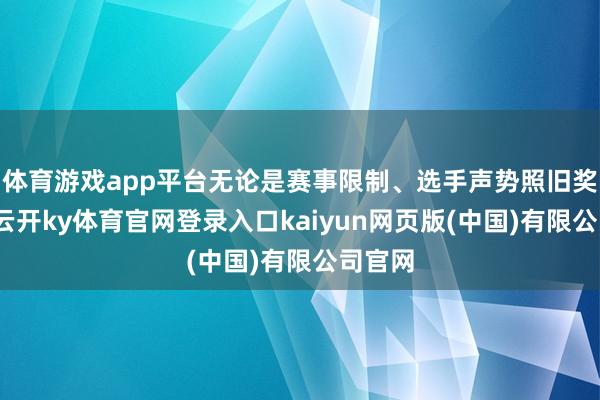 体育游戏app平台无论是赛事限制、选手声势照旧奖金数-云开ky体育官网登录入口kaiyun网页版(中国)有限公司官网