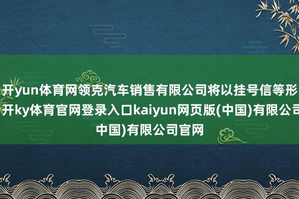 开yun体育网领克汽车销售有限公司将以挂号信等形状-云开ky体育官网登录入口kaiyun网页版(中国)有限公司官网