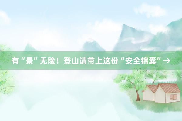 有“景”无险！登山请带上这份“安全锦囊”→