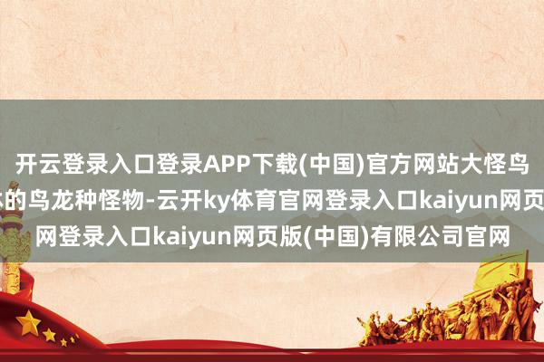 开云登录入口登录APP下载(中国)官方网站大怪鸟是一种栖息于温带丛林的鸟龙种怪物-云开ky体育官网登录入口kaiyun网页版(中国)有限公司官网