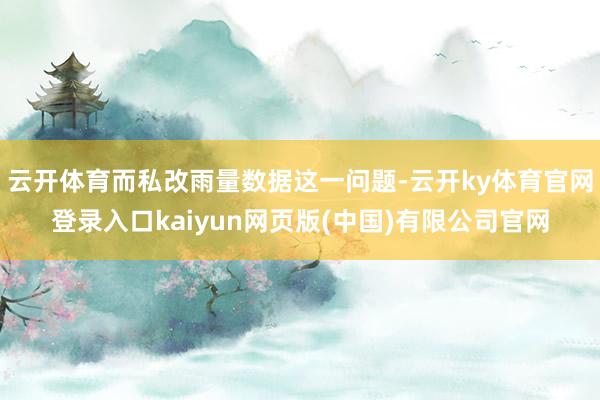 云开体育而私改雨量数据这一问题-云开ky体育官网登录入口kaiyun网页版(中国)有限公司官网