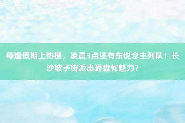 每逢假期上热搜，凌晨3点还有东说念主列队！长沙坡子街派出通盘何魅力？