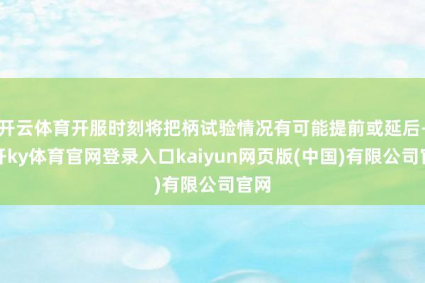 开云体育开服时刻将把柄试验情况有可能提前或延后-云开ky体育官网登录入口kaiyun网页版(中国)有限公司官网