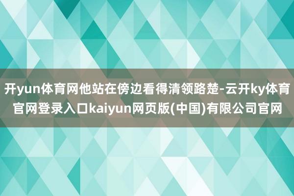 开yun体育网他站在傍边看得清领路楚-云开ky体育官网登录入口kaiyun网页版(中国)有限公司官网