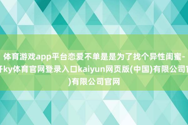 体育游戏app平台恋爱不单是是为了找个异性闺蜜-云开ky体育官网登录入口kaiyun网页版(中国)有限公司官网