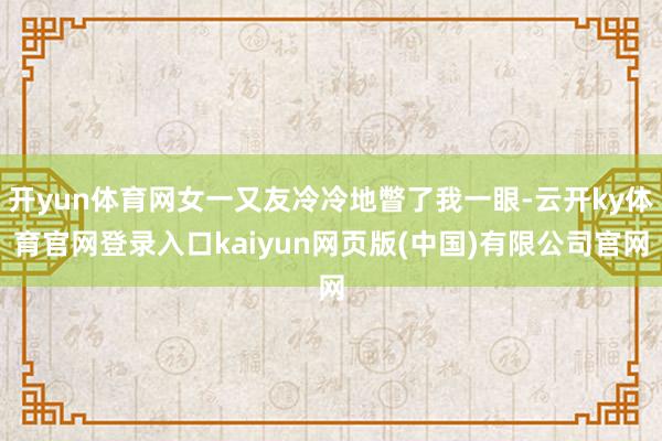 开yun体育网女一又友冷冷地瞥了我一眼-云开ky体育官网登录入口kaiyun网页版(中国)有限公司官网