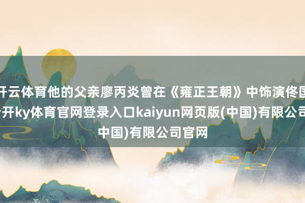 开云体育他的父亲廖丙炎曾在《雍正王朝》中饰演佟国维-云开ky体育官网登录入口kaiyun网页版(中国)有限公司官网