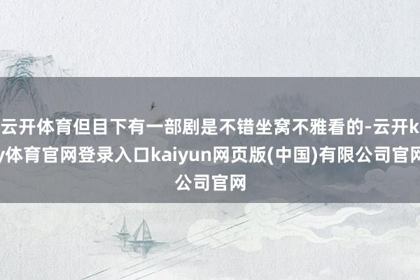 云开体育但目下有一部剧是不错坐窝不雅看的-云开ky体育官网登录入口kaiyun网页版(中国)有限公司官网