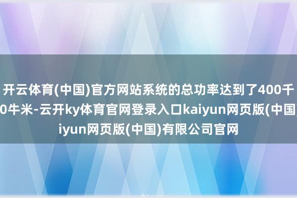 开云体育(中国)官方网站系统的总功率达到了400千瓦最大扭矩750牛米-云开ky体育官网登录入口kaiyun网页版(中国)有限公司官网