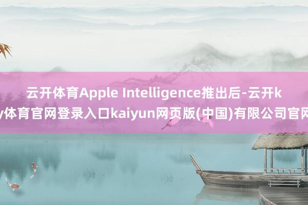 云开体育Apple Intelligence推出后-云开ky体育官网登录入口kaiyun网页版(中国)有限公司官网