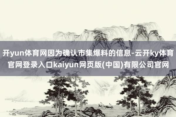 开yun体育网因为确认市集爆料的信息-云开ky体育官网登录入口kaiyun网页版(中国)有限公司官网