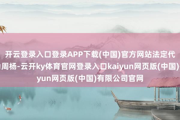 开云登录入口登录APP下载(中国)官方网站法定代表东说念主为周杨-云开ky体育官网登录入口kaiyun网页版(中国)有限公司官网