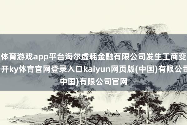 体育游戏app平台海尔虚耗金融有限公司发生工商变更-云开ky体育官网登录入口kaiyun网页版(中国)有限公司官网