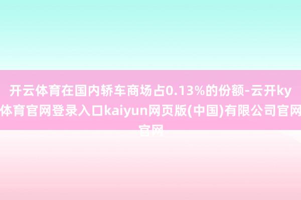 开云体育在国内轿车商场占0.13%的份额-云开ky体育官网登录入口kaiyun网页版(中国)有限公司官网