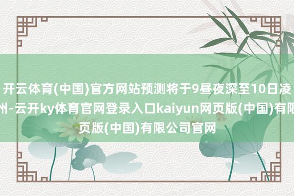 开云体育(中国)官方网站预测将于9昼夜深至10日凌晨登陆佛州-云开ky体育官网登录入口kaiyun网页版(中国)有限公司官网