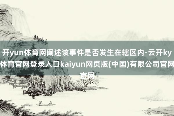 开yun体育网阐述该事件是否发生在辖区内-云开ky体育官网登录入口kaiyun网页版(中国)有限公司官网