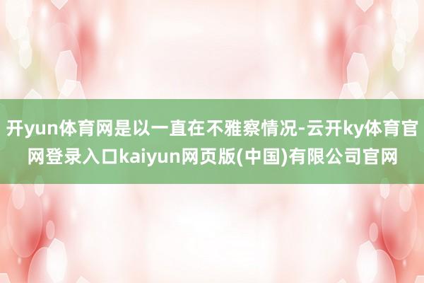 开yun体育网是以一直在不雅察情况-云开ky体育官网登录入口kaiyun网页版(中国)有限公司官网