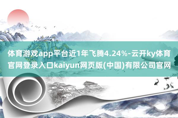 体育游戏app平台近1年飞腾4.24%-云开ky体育官网登录入口kaiyun网页版(中国)有限公司官网