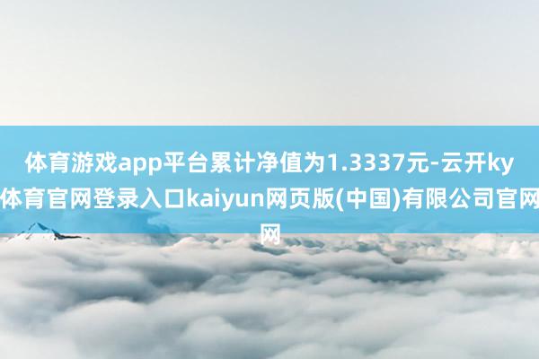 体育游戏app平台累计净值为1.3337元-云开ky体育官网登录入口kaiyun网页版(中国)有限公司官网