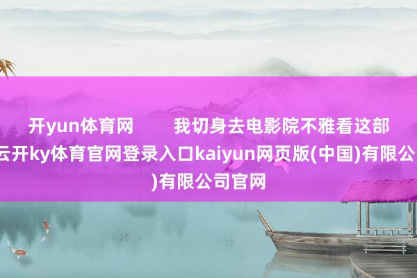 开yun体育网        我切身去电影院不雅看这部片子-云开ky体育官网登录入口kaiyun网页版(中国)有限公司官网