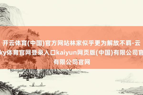 开云体育(中国)官方网站林家似乎更为解放不羁-云开ky体育官网登录入口kaiyun网页版(中国)有限公司官网